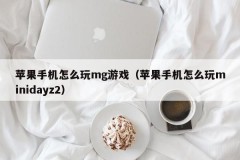 苹果手机怎么玩mg游戏(苹果手机怎么玩minidayz2)