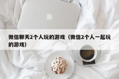 微信聊天2个人玩的游戏（微信2个人一起玩的游戏）
