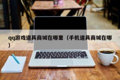 qq游戏道具商城在哪里（手机道具商城在哪）