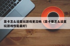 显卡怎么设置玩游戏更流畅（显卡要怎么设置玩游戏性能最好）