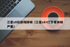 三星s8玩游戏掉帧(三星s8+打王者掉帧严重)