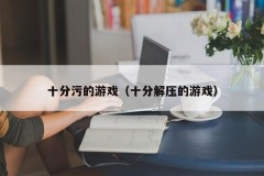 十分污的游戏（十分解压的游戏）
