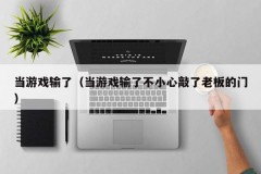 当游戏输了(当游戏输了不小心敲了老板的门)