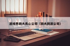 游戏界四大良心公司(四大网游公司)